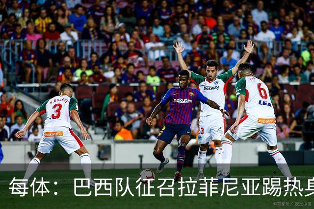 每体：巴西队征召拉菲尼亚踢热身赛，巴萨担忧其再受伤