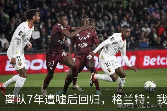 离队7年遭嘘后回归，格兰特：我成了“他们中的一个”