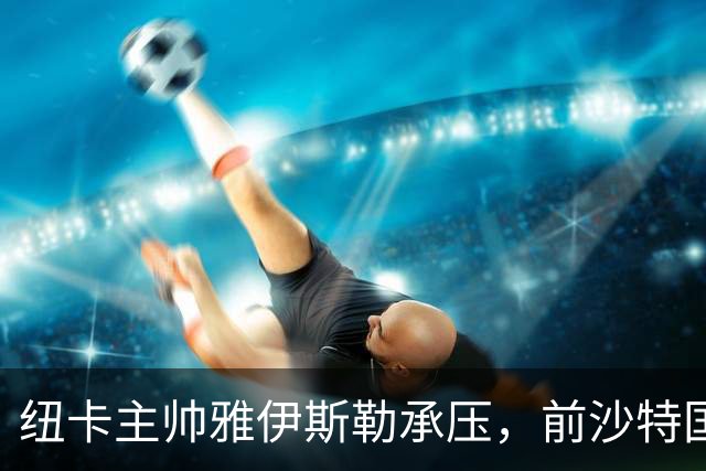 纽卡主帅雅伊斯勒承压，前沙特国脚称其或重返吉达国民